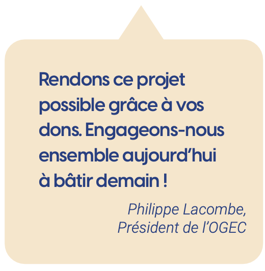 Rendons ce projet possible grâce à vos dons. Engageons-nous ensemble aujourd’hui à bâtir demain ! Philippe Lacombe, Président de l’OGEC